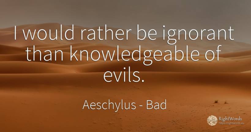 I would rather be ignorant than knowledgeable of evils. - Aeschylus, quote about bad