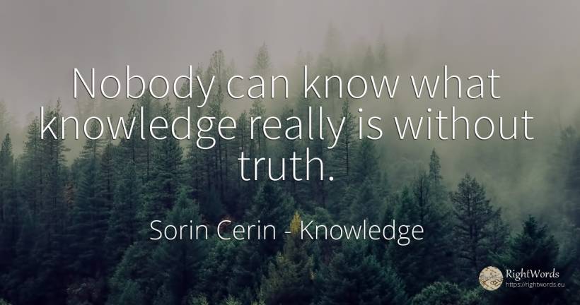 Nobody can know what knowledge really is without truth. - Sorin Cerin, quote about knowledge, wisdom, truth