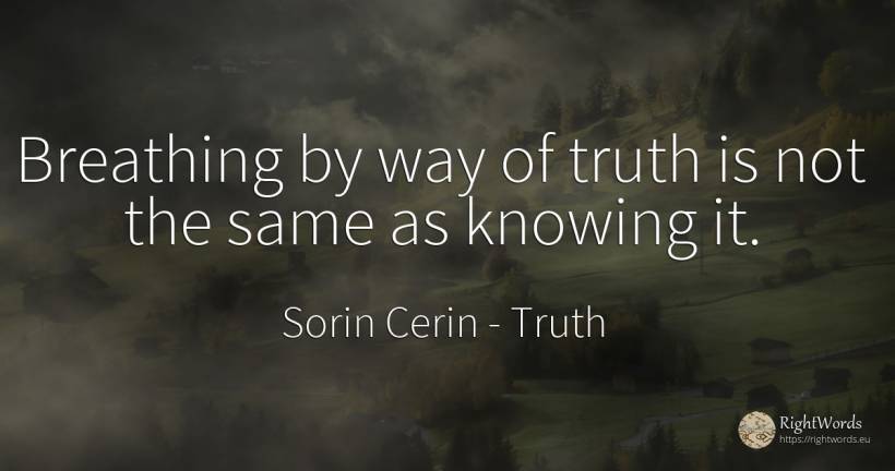 Breathing by way of truth is not the same as knowing it. - Sorin Cerin, quote about truth, wisdom