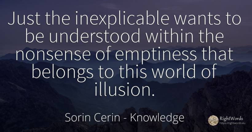 Just the inexplicable wants to be understood within the... - Sorin Cerin, quote about knowledge, wisdom, world