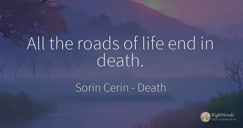 All the roads of life end in death. - Sorin Cerin, quote about death, wisdom, end, life