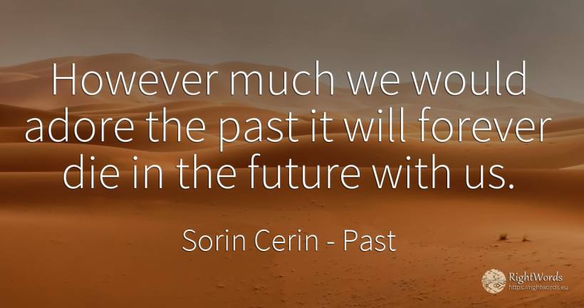 However much we would adore the past it will forever die... - Sorin Cerin, quote about past, future, wisdom