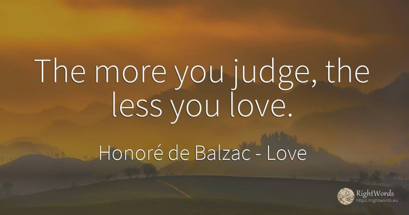 The more you judge, the less you love. - Honoré de Balzac, quote about judges, love