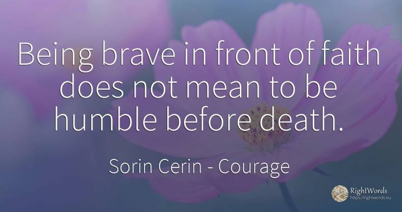 Being brave in front of faith does not mean to be humble... - Sorin Cerin, quote about courage, faith, wisdom, death, being