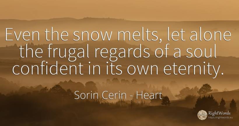 Even the snow melts, let alone the frugal regards of a... - Sorin Cerin, quote about heart, eternity, soul, wisdom