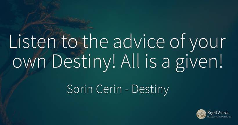 Listen to the advice of your own Destiny! All is a given! - Sorin Cerin, quote about destiny, advice, wisdom