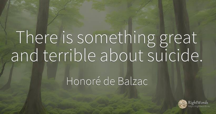 There is something great and terrible about suicide. - Honoré de Balzac