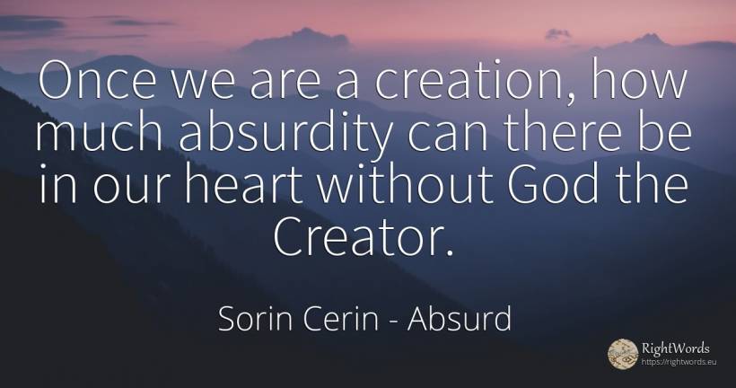 Once we are a creation, how much absurdity can there be... - Sorin Cerin, quote about absurd, god, creation, wisdom, heart