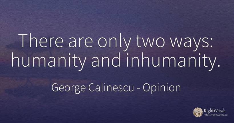 There are only two ways: humanity and inhumanity. - George Calinescu, quote about opinion, humanity