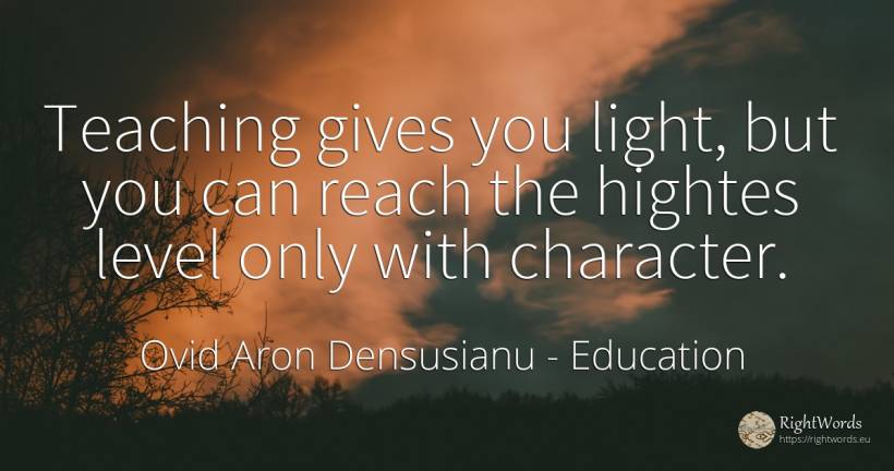 Teaching gives you light, but you can reach the hightes... - Ovid Aron Densusianu, quote about education, teaching, character, light