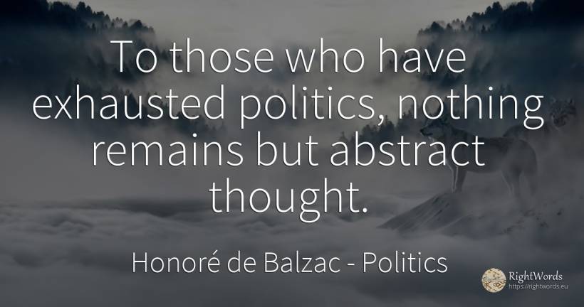 To those who have exhausted politics, nothing remains but... - Honoré de Balzac, quote about politics, thinking, nothing