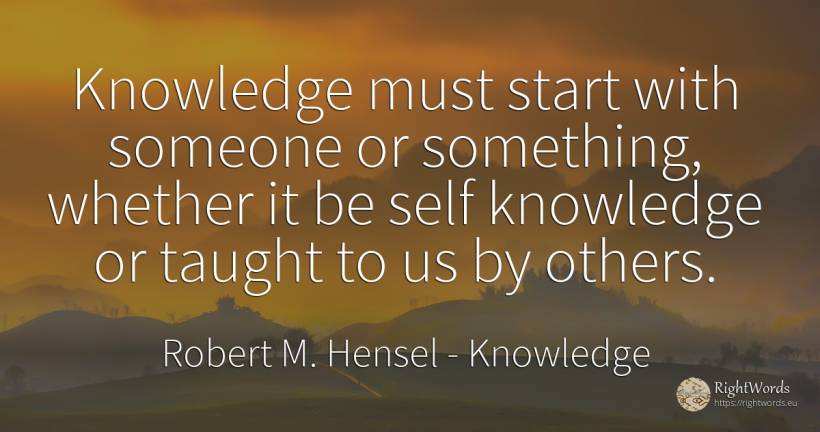 Knowledge must start with someone or something, whether... - Robert M. Hensel, quote about knowledge, self-control