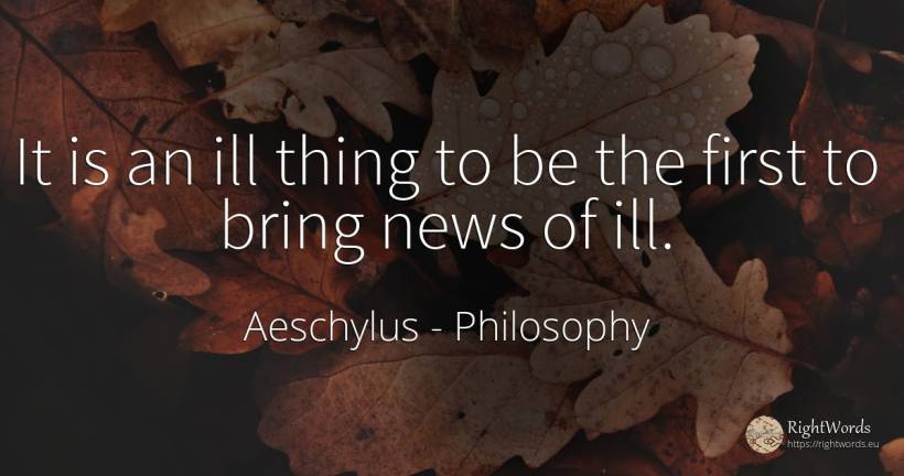 It is an ill thing to be the first to bring news of ill. - Aeschylus, quote about philosophy, things