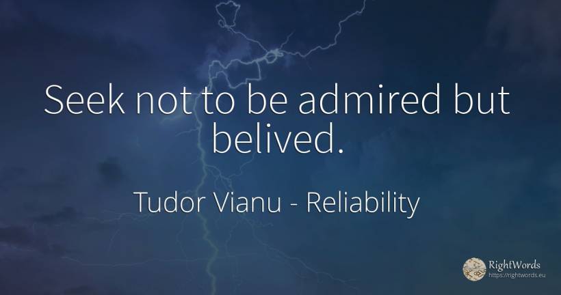 Seek not to be admired but belived. - Tudor Vianu, quote about reliability
