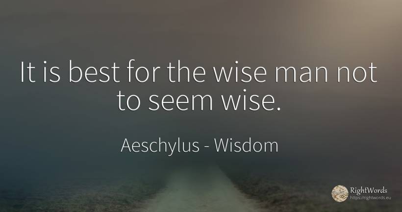 It is best for the wise man not to seem wise. - Aeschylus, quote about wisdom, man