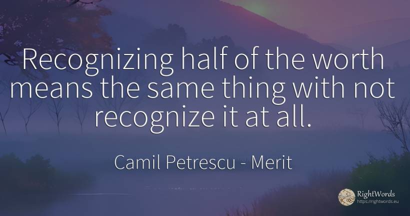 Recognizing half of the worth means the same thing with... - Camil Petrescu, quote about merit, things