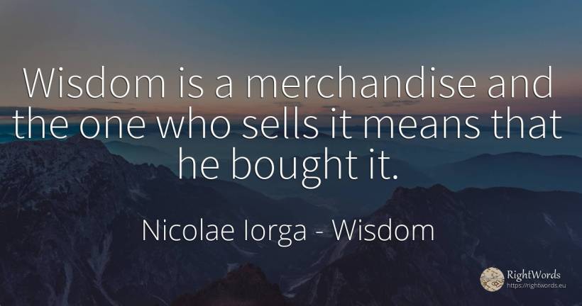 Wisdom is a merchandise and the one who sells it means... - Nicolae Iorga, quote about wisdom