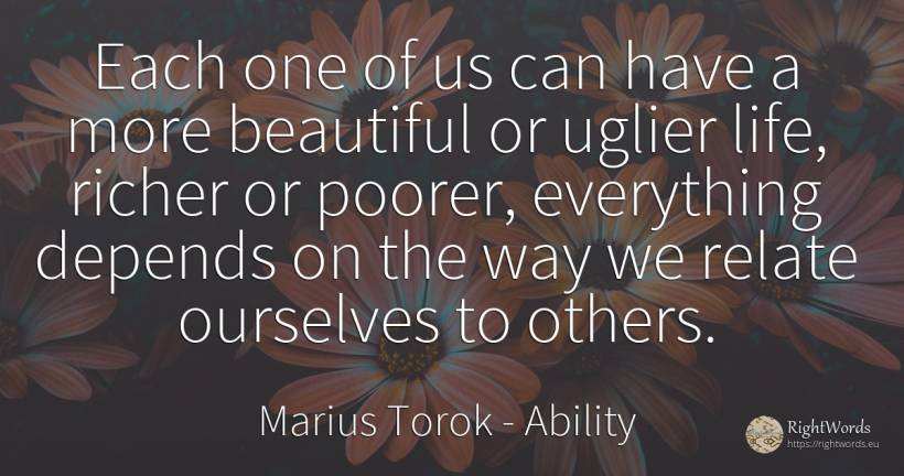 Each one of us can have a more beautiful or uglier life, ... - Marius Torok (Darius Domcea), quote about ability, life