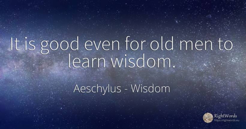 It is good even for old men to learn wisdom. - Aeschylus, quote about wisdom, old, olderness, man, good, good luck