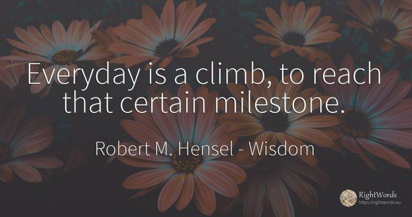 Everyday is a climb, to reach that certain milestone. - Robert M. Hensel, quote about wisdom