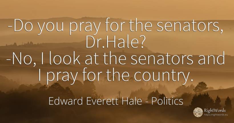 -Do you pray for the senators, Dr.Hale? -No, I look at... - Edward Everett Hale, quote about politics, pray, country