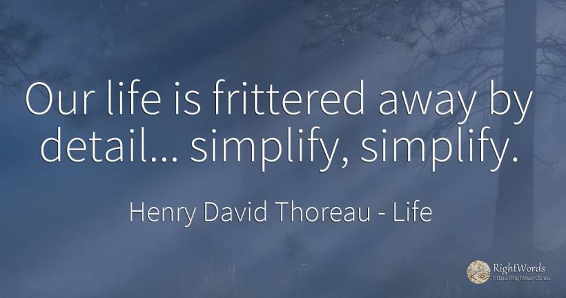 Our life is frittered away by detail... simplify, simplify. - Henry David Thoreau, quote about life