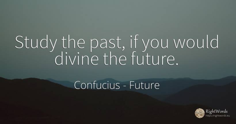 Study the past, if you would divine the future. - Confucius, quote about future, past