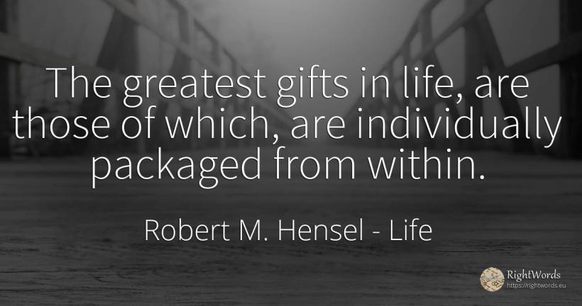 The greatest gifts in life, are those of which, are... - Robert M. Hensel, quote about life, gifts