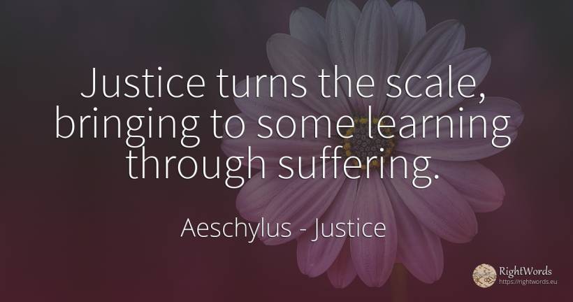 Justice turns the scale, bringing to some learning... - Aeschylus, quote about justice, suffering