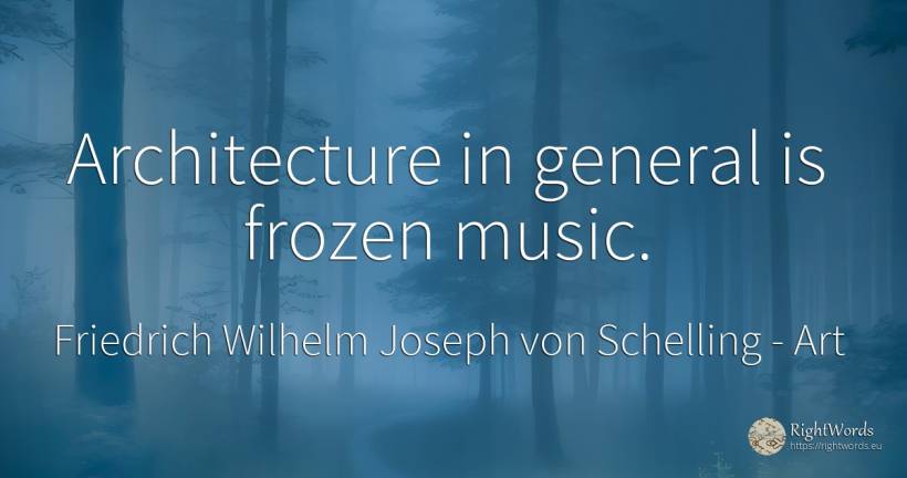Architecture in general is frozen music. - Friedrich Wilhelm Joseph von Schelling, quote about art, architecture, music
