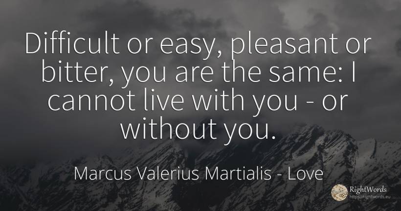 Difficult or easy, pleasant or bitter, you are the same:... - Marcus Valerius Martialis, quote about love, bitter