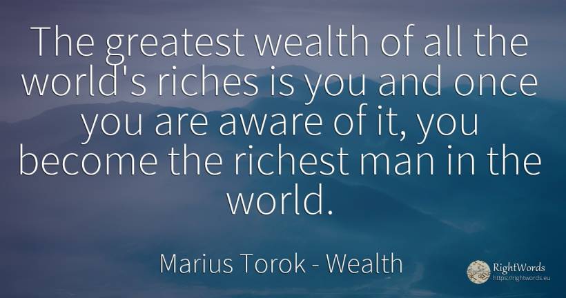 The greatest wealth of all the world's riches is you and... - Marius Torok (Darius Domcea), quote about wealth, world, man
