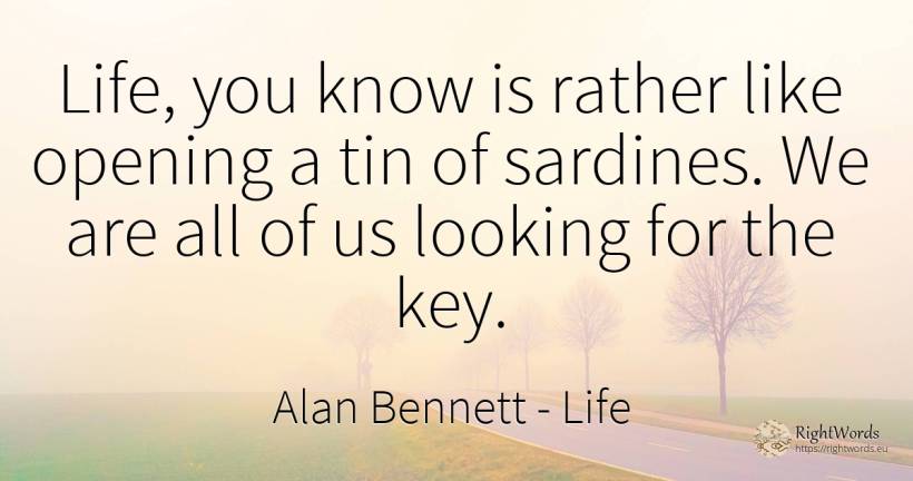 Life, you know is rather like opening a tin of sardines.... - Alan Bennett, quote about life
