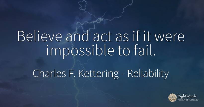 Believe and act as if it were impossible to fail. - Charles F. Kettering, quote about reliability, impossible