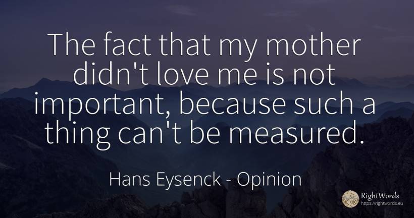 The fact that my mother didn't love me is not important, ... - Hans Eysenck, quote about opinion, mother, things, love