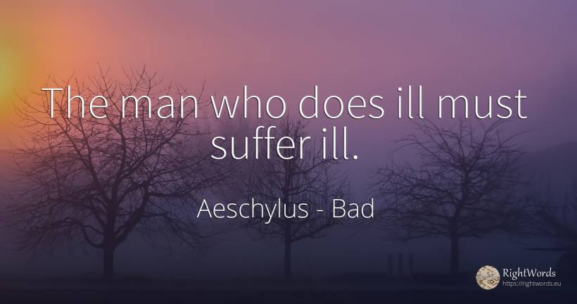 The man who does ill must suffer ill. - Aeschylus, quote about bad, suffering, man