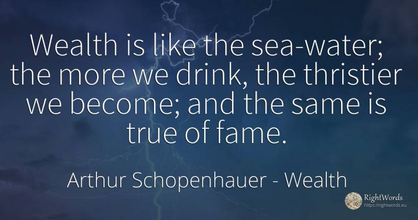 Wealth is like the sea-water; the more we drink, the... - Arthur Schopenhauer, quote about wealth, drinking, fame, water