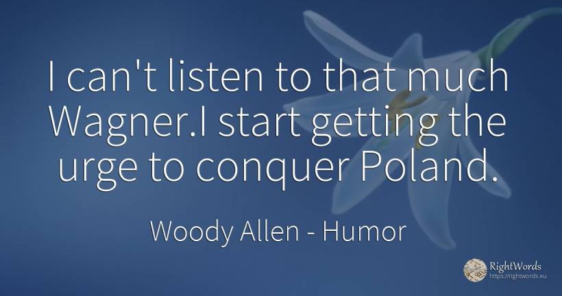 I can't listen to that much Wagner. I start getting the... - Woody Allen, quote about humor