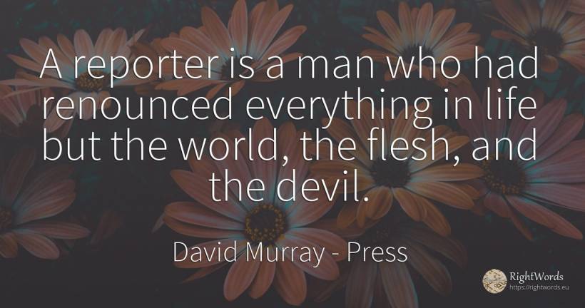 A reporter is a man who had renounced everything in life... - David Murray, quote about press, devil, world, man, life