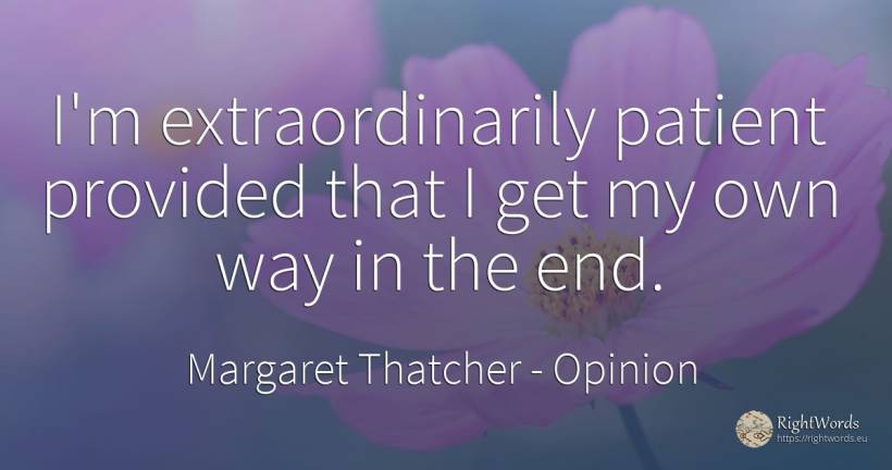 I'm extraordinarily patient provided that I get my own... - Margaret Thatcher, quote about opinion, end