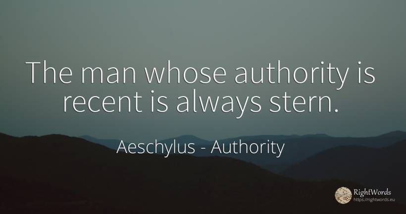 The man whose authority is recent is always stern. - Aeschylus, quote about authority, man