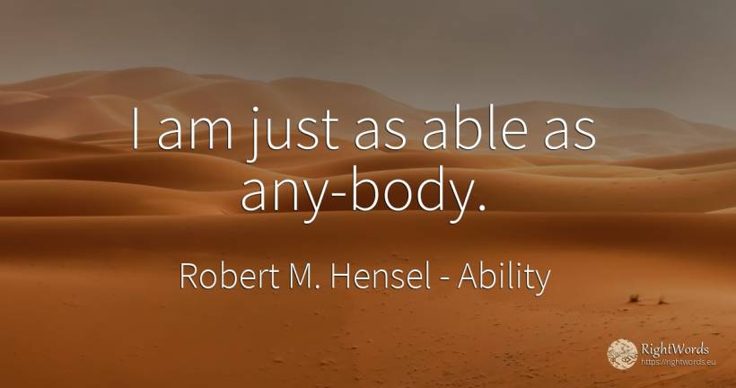 I am just as able as any-body. - Robert M. Hensel, quote about ability, body