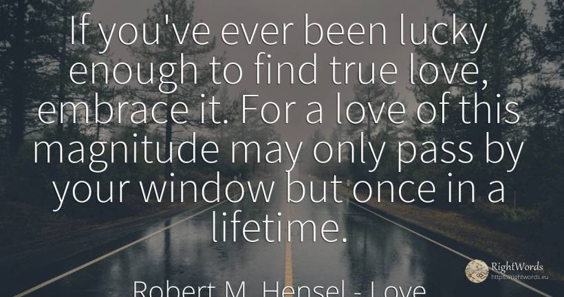 If you've ever been lucky enough to find true love, ... - Robert M. Hensel, quote about love