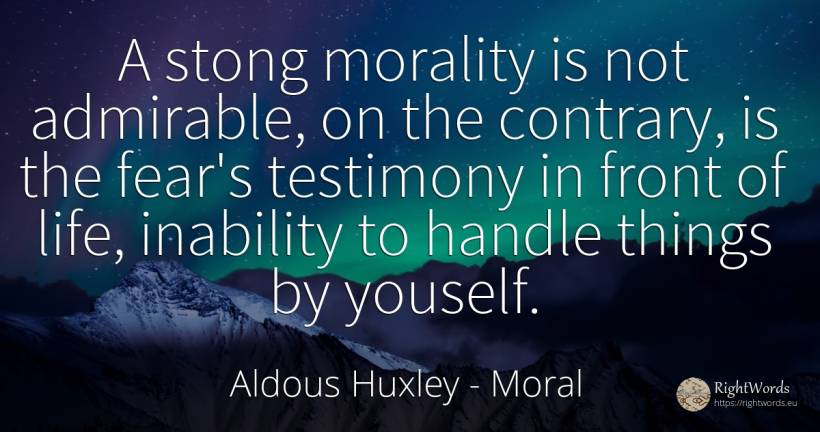 A stong morality is not admirable, on the contrary, is... - Aldous Huxley, quote about moral, morality, fear, things, life