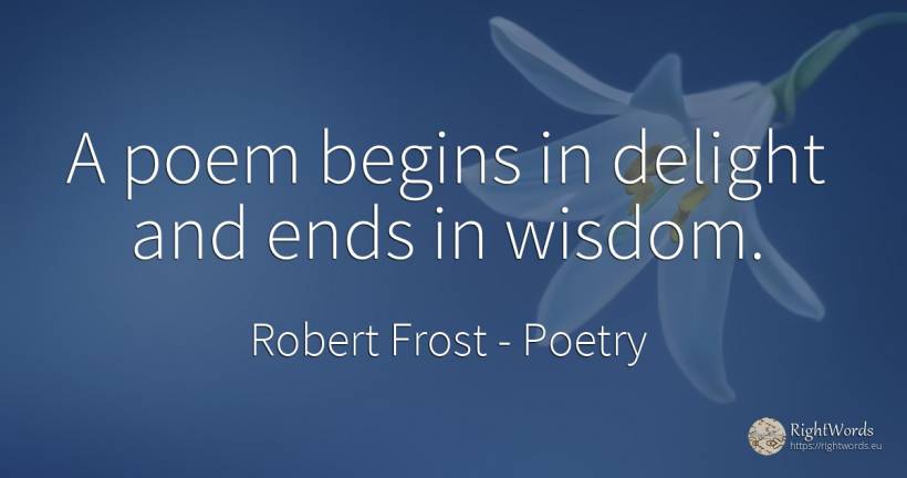 A poem begins in delight and ends in wisdom. - Robert Frost, quote about poetry, end, wisdom