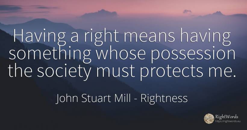 Having a right means having something whose possession... - John Stuart Mill, quote about rightness, society