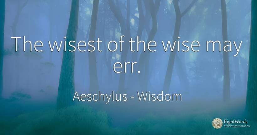The wisest of the wise may err. - Aeschylus, quote about wisdom