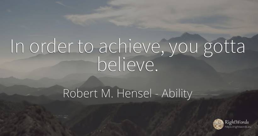 In order to achieve, you gotta believe. - Robert M. Hensel, quote about ability, order