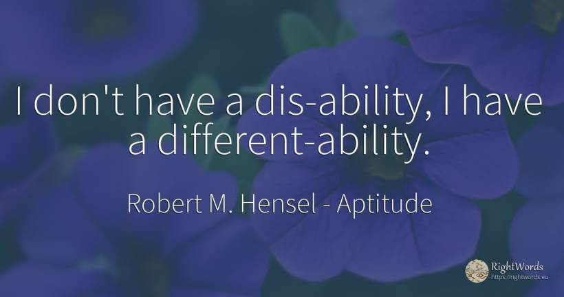 I don't have a dis-ability, I have a different-ability. - Robert M. Hensel, quote about aptitude, ability