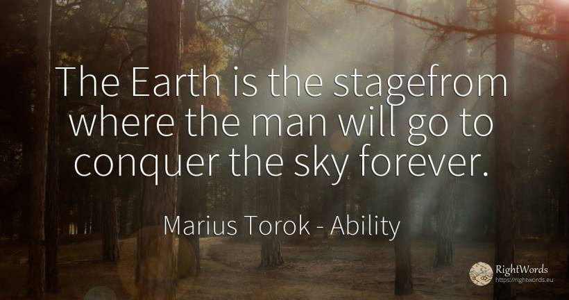 The Earth is the stagefrom where the man will go to... - Marius Torok (Darius Domcea), quote about ability, sky, earth, man